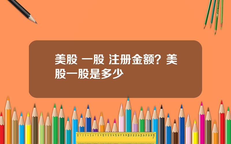 美股 一股 注册金额？美股一股是多少